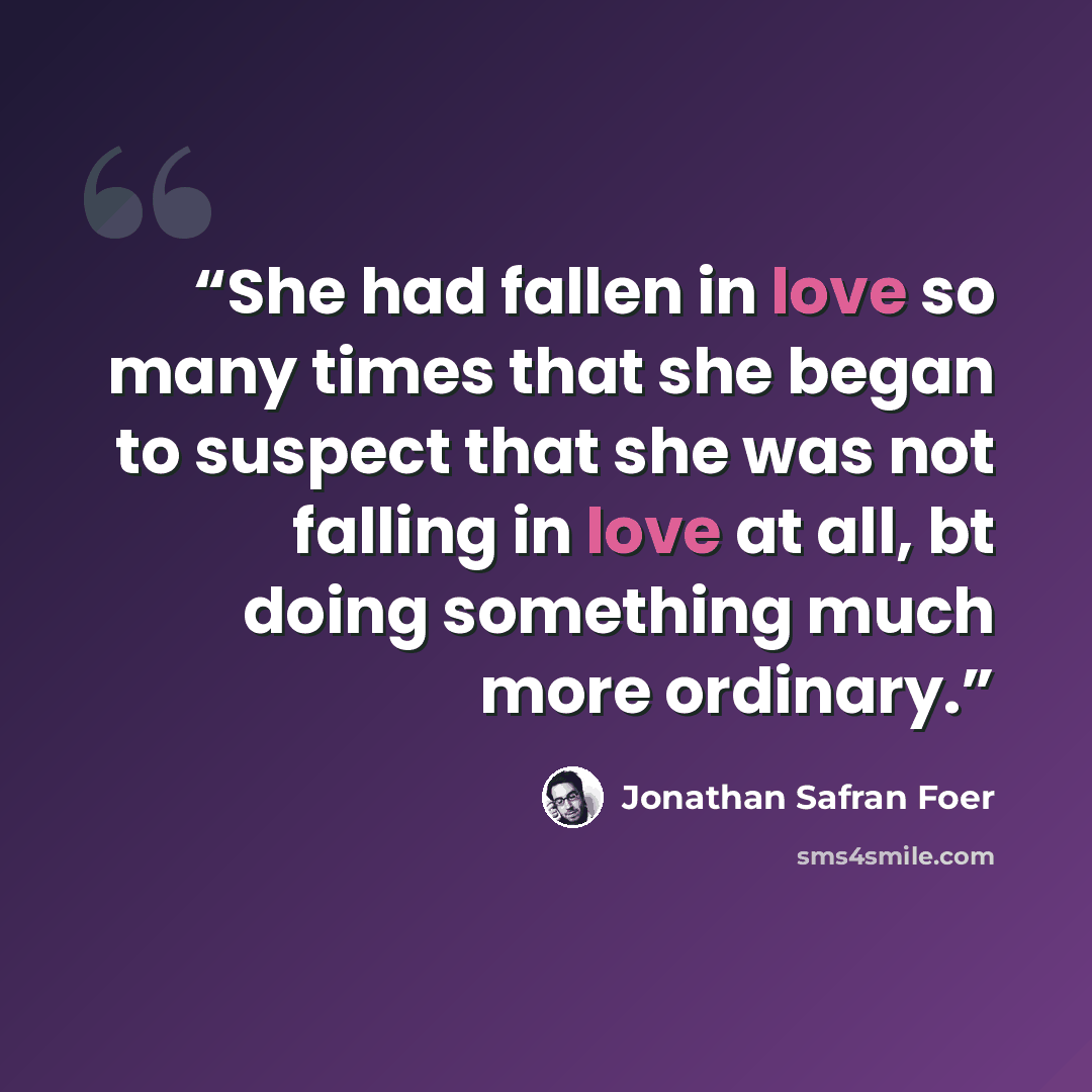 “She had fallen in love so many times that she began to suspect that she was not falling in love at all, bt doing something much more ordinary.” quote by Jonathan Safran Foer