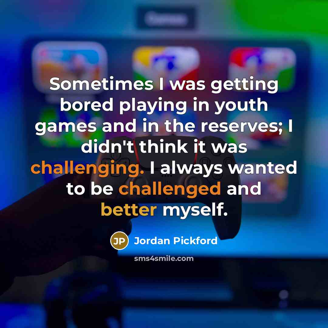 “Sometimes I was getting bored playing in youth games and in the reserves; I didn't think it was challenging. I always wanted to be challenged and better myself.” quote by Jordan Pickford