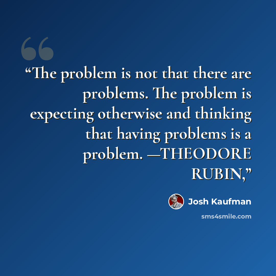 “The problem is not that there are problems. The problem is expecting otherwise and thinking that having problems is a problem. —THEODORE RUBIN,” quote by Josh Kaufman
