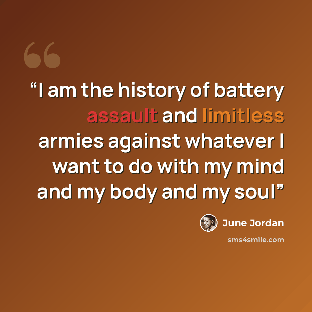 “I am the history of battery assault and limitless armies against whatever I want to do with my mind and my body and my soul” quote by June Jordan