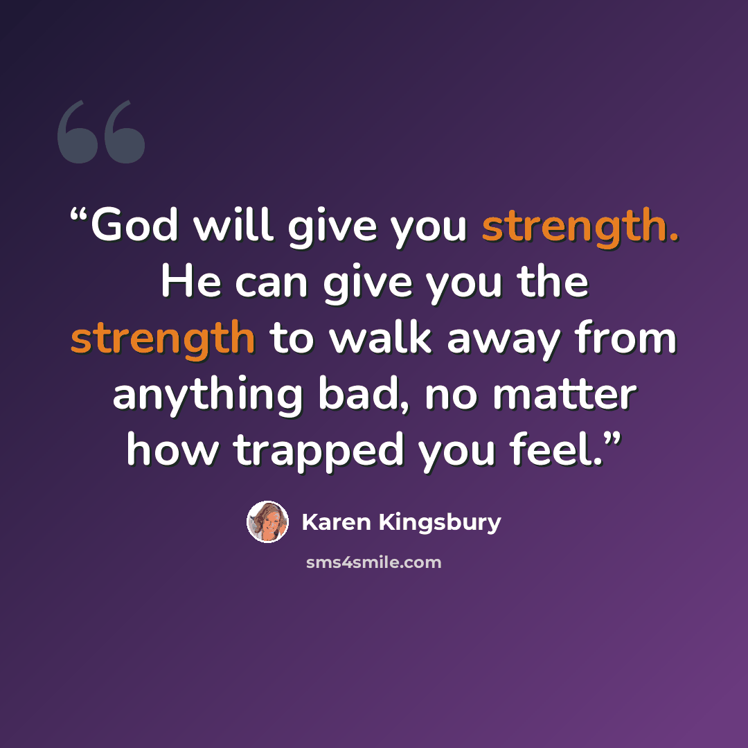 “God will give you strength. He can give you the strength to walk away from anything bad, no matter how trapped you feel.” quote by Karen Kingsbury