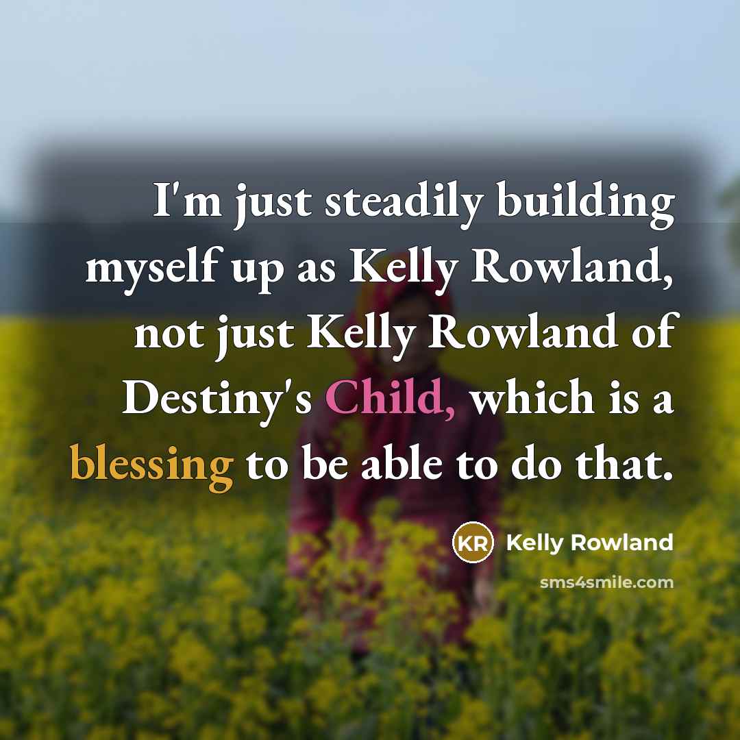 “I'm just steadily building myself up as Kelly Rowland, not just Kelly Rowland of Destiny's Child, which is a blessing to be able to do that.” quote by Kelly Rowland
