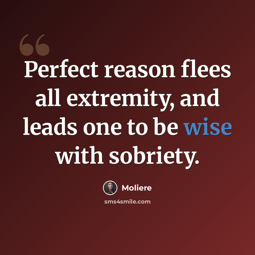 “Perfect reason flees all extremity, and leads one to be wise with sobriety.” quote by Moliere