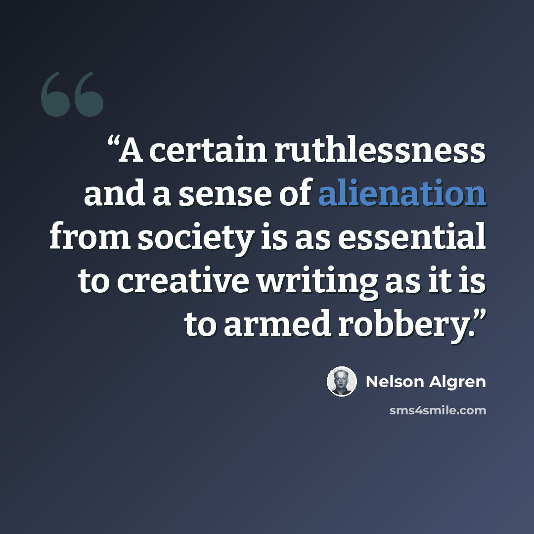 “A certain ruthlessness and a sense of alienation from society is as essential to creative writing as it is to armed robbery.” quote by Nelson Algren