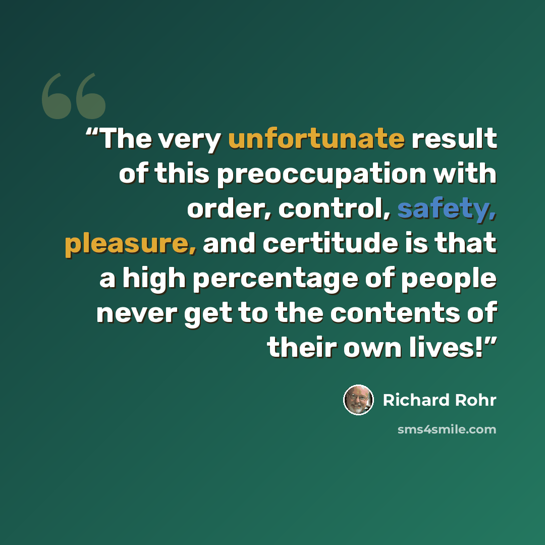“The very unfortunate result of this preoccupation with order, control, safety, pleasure, and certitude is that a high percentage of people never get to the contents of their own lives!” quote by Richard Rohr
