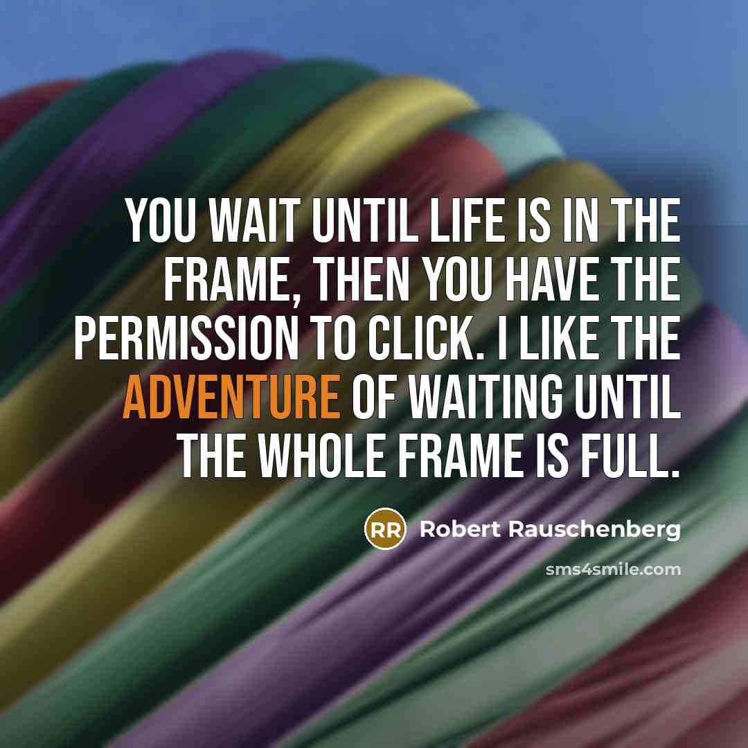 “You wait until life is in the frame, then you have the permission to click. I like the adventure of waiting until the whole frame is full.” quote by Robert Rauschenberg