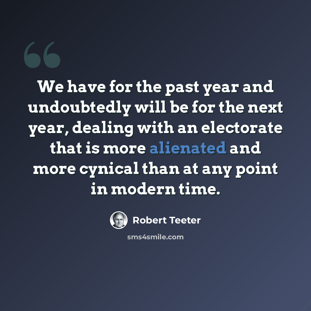 “We have for the past year and undoubtedly will be for the next year, dealing with an electorate that is more alienated and more cynical than at any point in modern time.” quote by Robert Teeter