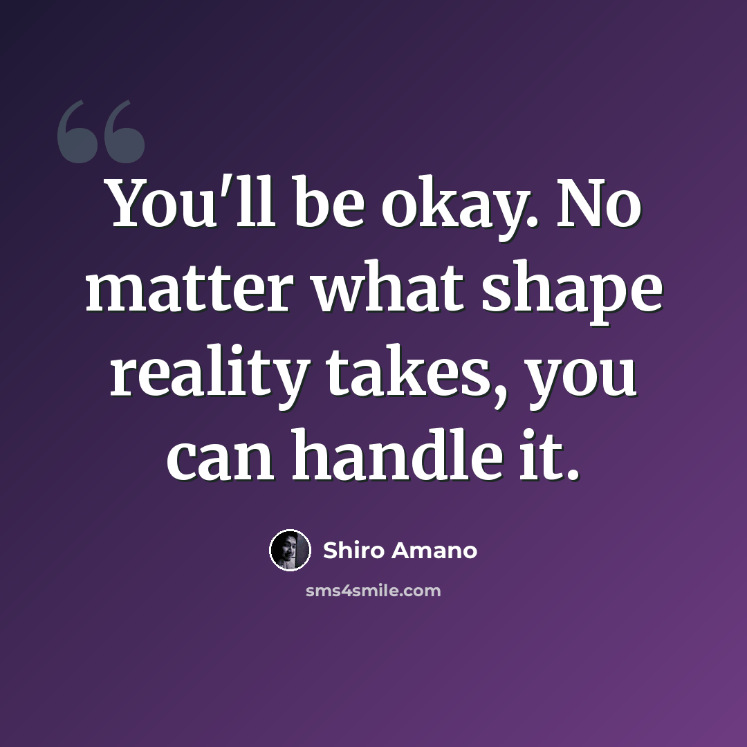 “You'll be okay. No matter what shape reality takes, you can handle it.” quote by Shiro Amano