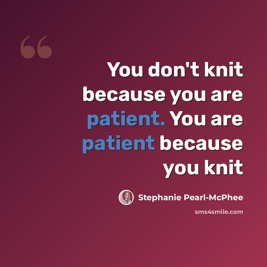 “You don't knit because you are patient. You are patient because you knit” quote by Stephanie Pearl-McPhee