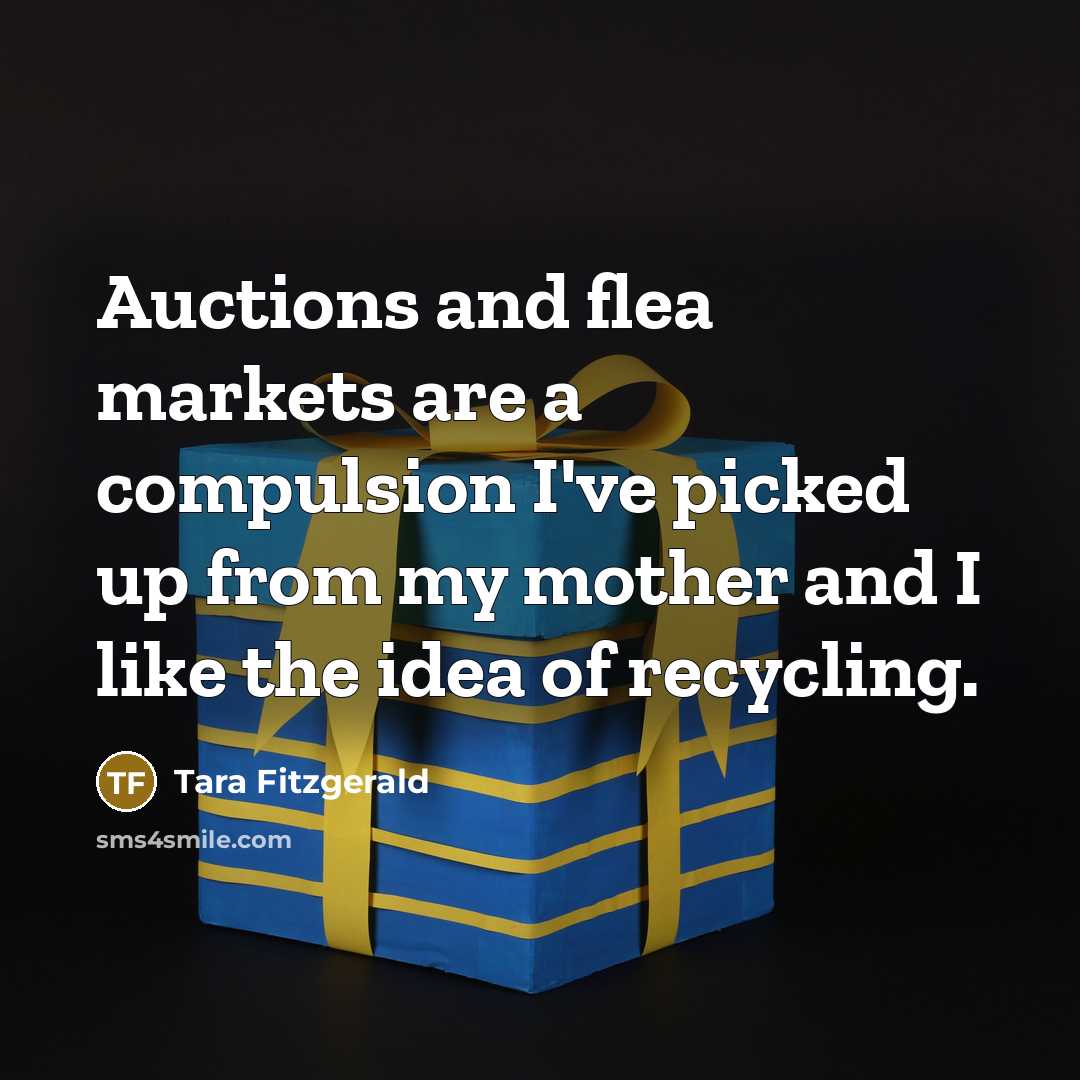 “Auctions and flea markets are a compulsion I've picked up from my mother and I like the idea of recycling.” quote by Tara Fitzgerald