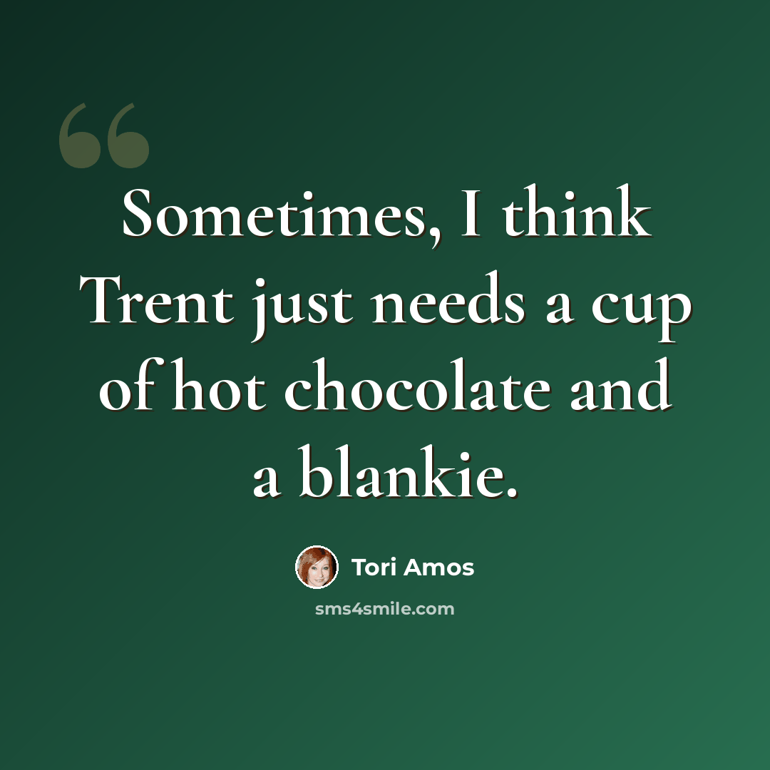 “Sometimes, I think Trent just needs a cup of hot chocolate and a blankie.” quote by Tori Amos