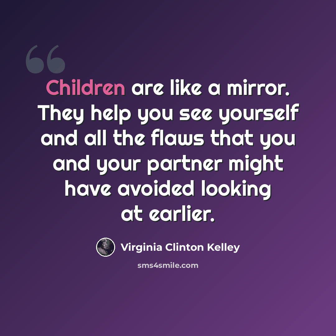 “Children are like a mirror. They help you see yourself and all the flaws that you and your partner might have avoided looking at earlier.” quote by Virginia Clinton Kelley