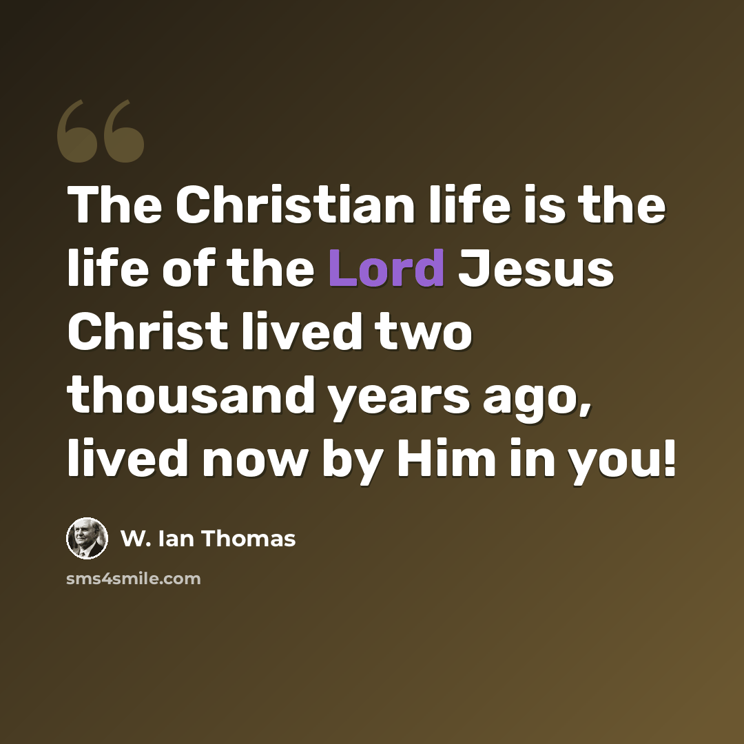 “The Christian life is the life of the Lord Jesus Christ lived two thousand years ago, lived now by Him in you!” quote by W. Ian Thomas