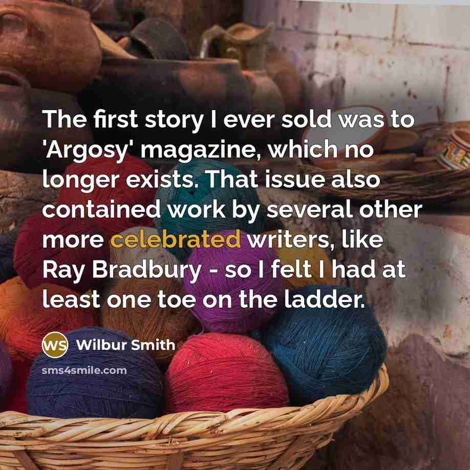 “The first story I ever sold was to 'Argosy' magazine, which no longer exists. That issue also contained work by several other more celebrated writers, like Ray Bradbury - so I felt I had at least one toe on the ladder.” quote by Wilbur Smith
