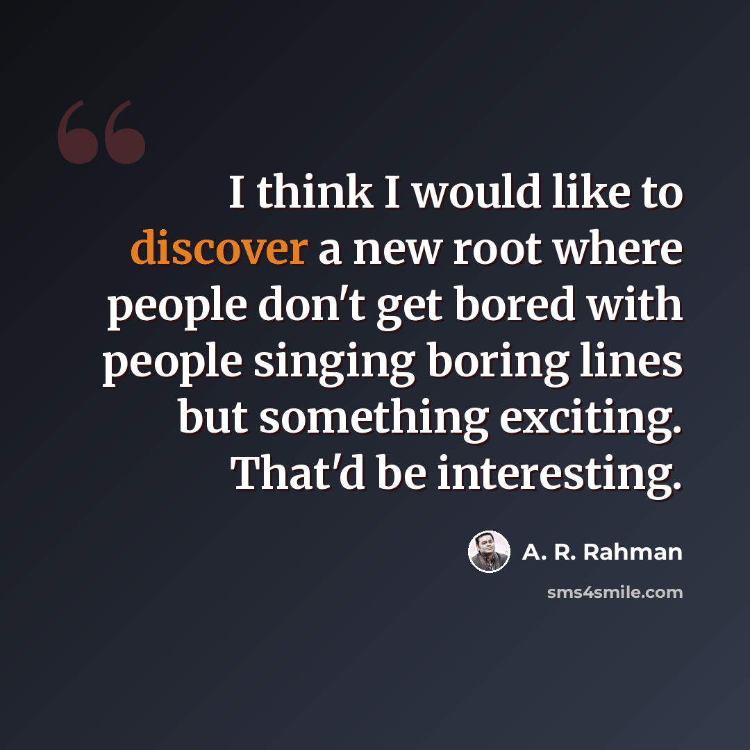 “I think I would like to discover a new root where people don't get bored with people singing boring lines but something exciting. That'd be interesting.” quote by A. R. Rahman