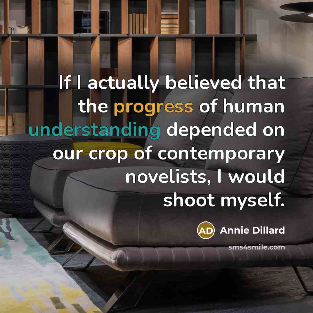 “If I actually believed that the progress of human understanding depended on our crop of contemporary novelists, I would shoot myself.” quote by Annie Dillard