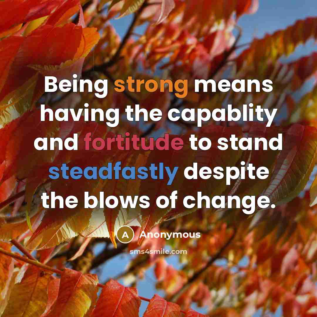 “Being strong means having the capablity and fortitude to stand steadfastly despite the blows of change.” quote by Anonymous