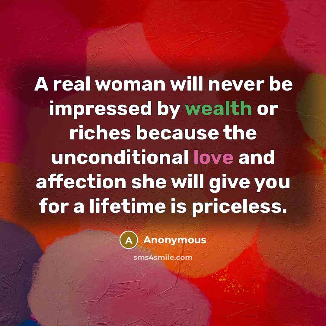 “A real woman will never be impressed by wealth or riches because the unconditional love and affection she will give you for a lifetime is priceless.” quote by Anonymous