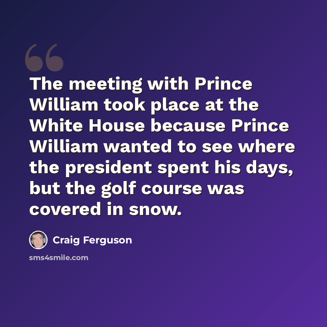 “The meeting with Prince William took place at the White House because Prince William wanted to see where the president spent his days, but the golf course was covered in snow.” quote by Craig Ferguson