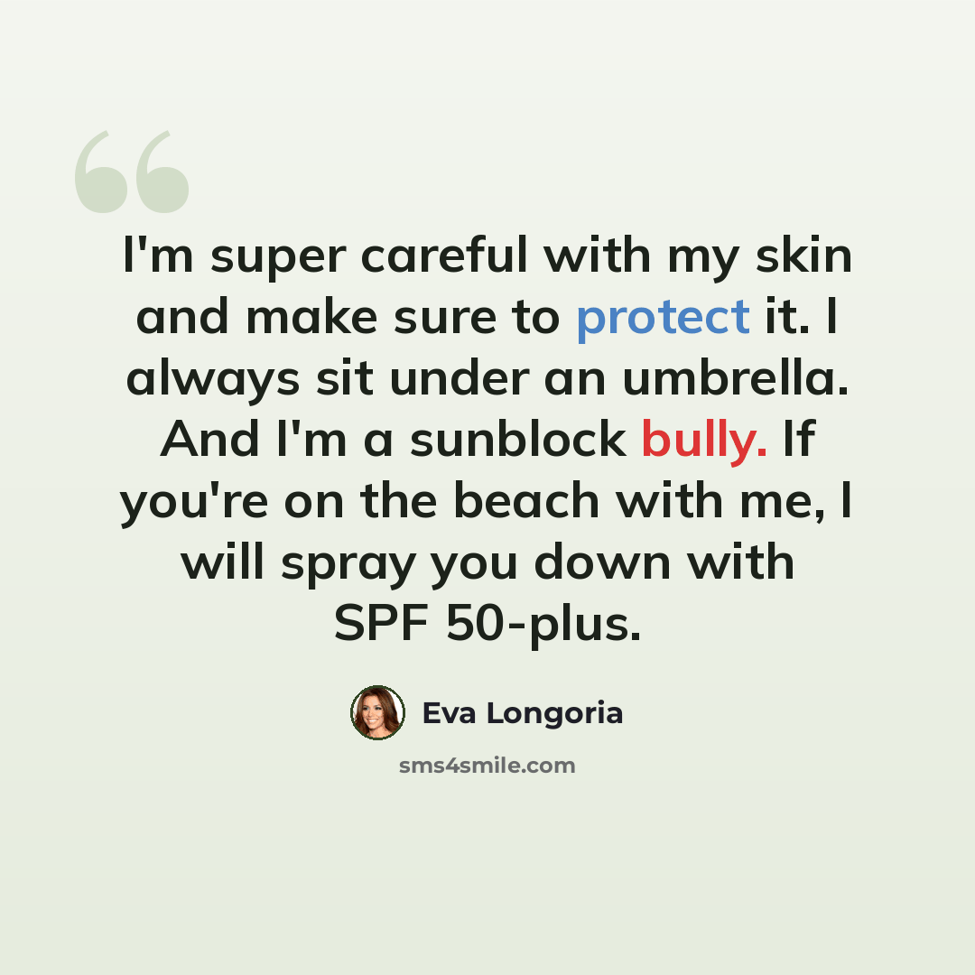 “I'm super careful with my skin and make sure to protect it. I always sit under an umbrella. And I'm a sunblock bully. If you're on the beach with me, I will spray you down with SPF 50-plus.” quote by Eva Longoria
