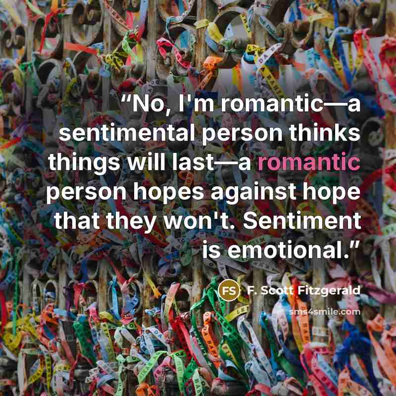 “No, I'm romantic—a sentimental person thinks things will last—a romantic person hopes against hope that they won't. Sentiment is emotional.” quote by F. Scott Fitzgerald