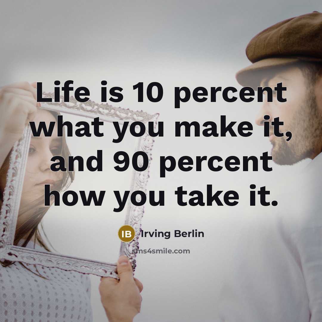“Life is 10 percent what you make it, and 90 percent how you take it.” quote by Irving Berlin