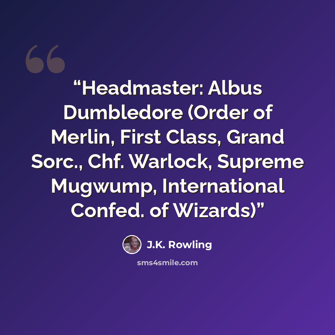 “Headmaster: Albus Dumbledore (Order of Merlin, First Class, Grand Sorc., Chf. Warlock, Supreme Mugwump, International Confed. of Wizards)” quote by J.K. Rowling