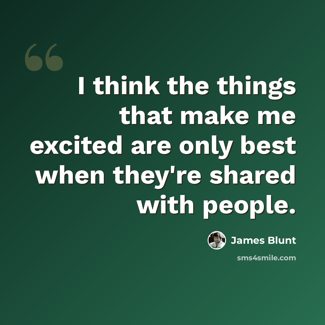 “I think the things that make me excited are only best when they're shared with people.” quote by James Blunt