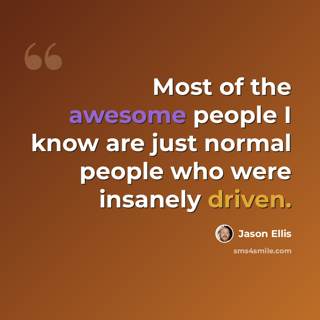 “Most of the awesome people I know are just normal people who were insanely driven.” quote by Jason Ellis