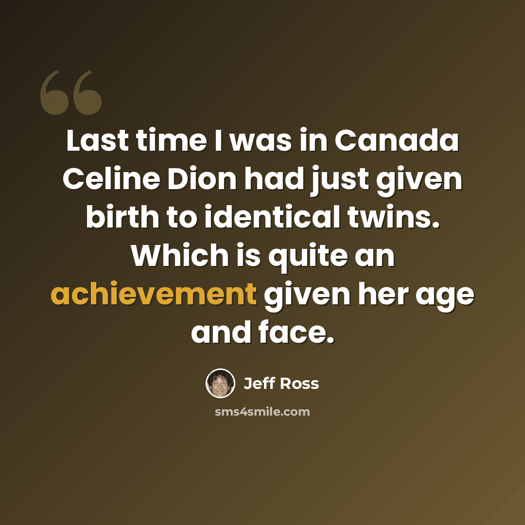 “Last time I was in Canada Celine Dion had just given birth to identical twins. Which is quite an achievement given her age and face.” quote by Jeff Ross