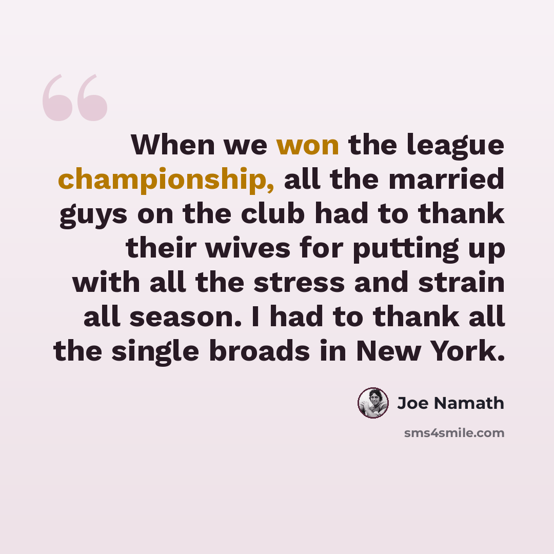 “When we won the league championship, all the married guys on the club had to thank their wives for putting up with all the stress and strain all season. I had to thank all the single broads in New York.” quote by Joe Namath