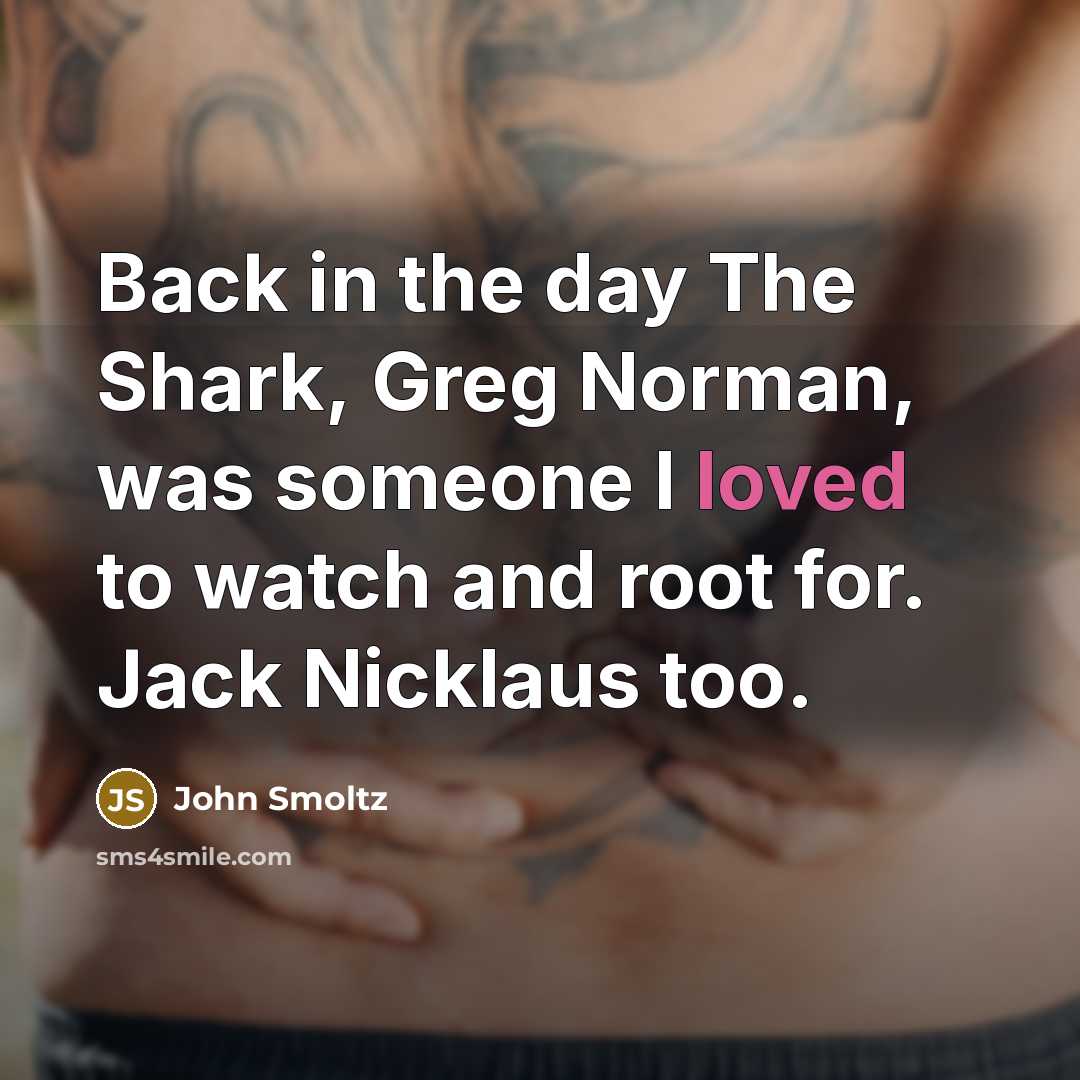 “Back in the day The Shark, Greg Norman, was someone I loved to watch and root for. Jack Nicklaus too.” quote by John Smoltz