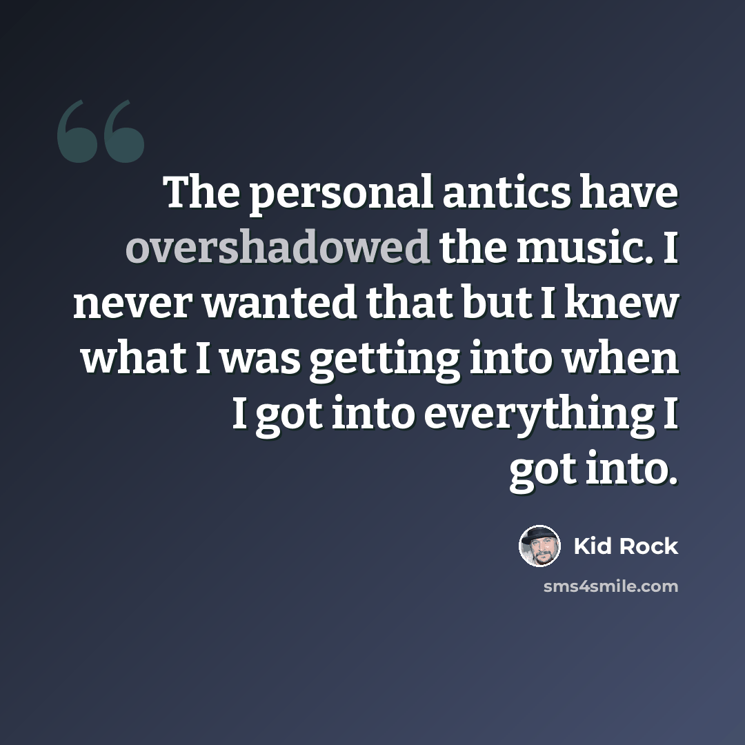 “The personal antics have overshadowed the music. I never wanted that but I knew what I was getting into when I got into everything I got into.” quote by Kid Rock