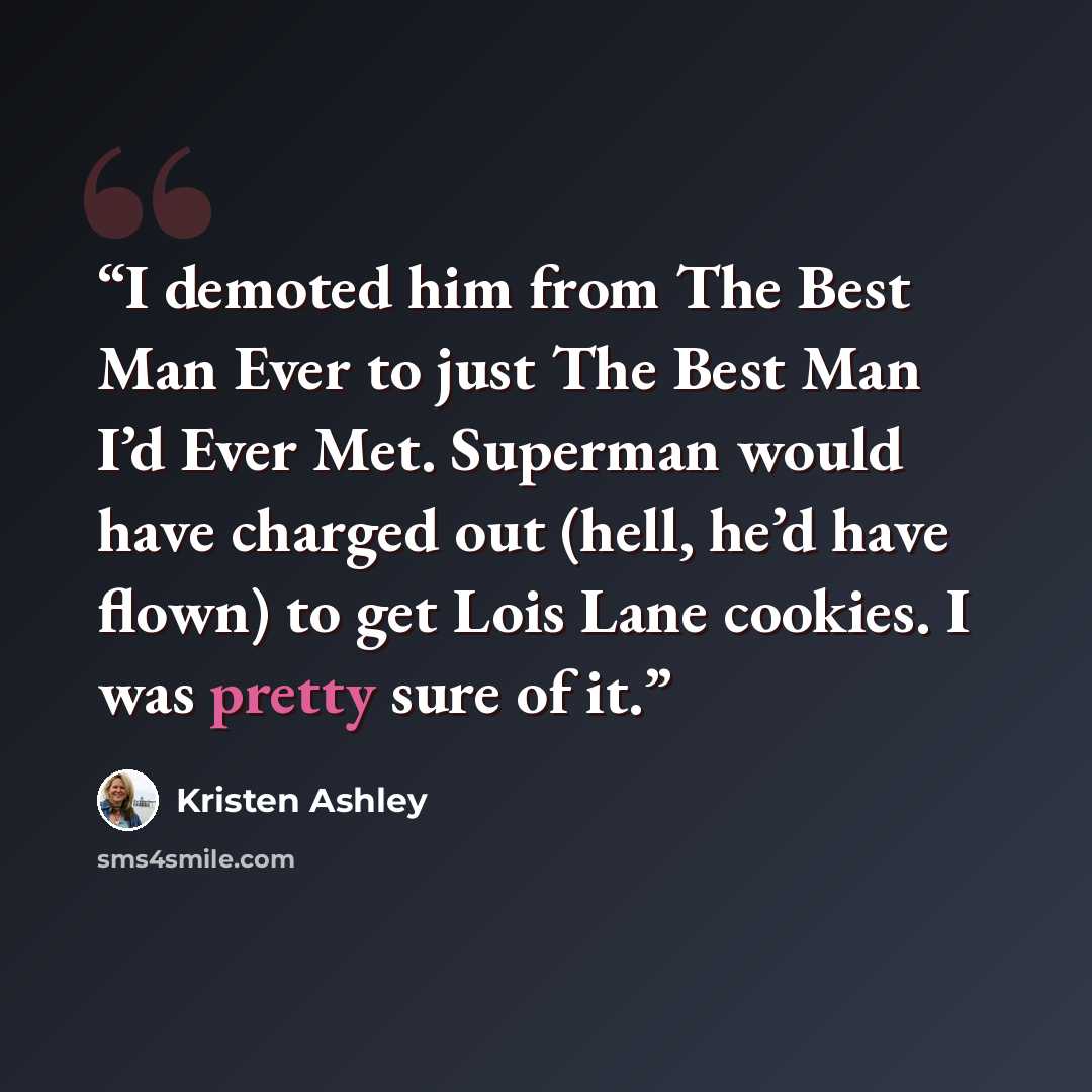 “I demoted him from The Best Man Ever to just The Best Man I’d Ever Met. Superman would have charged out (hell, he’d have flown) to get Lois Lane cookies. I was pretty sure of it.” quote by Kristen Ashley