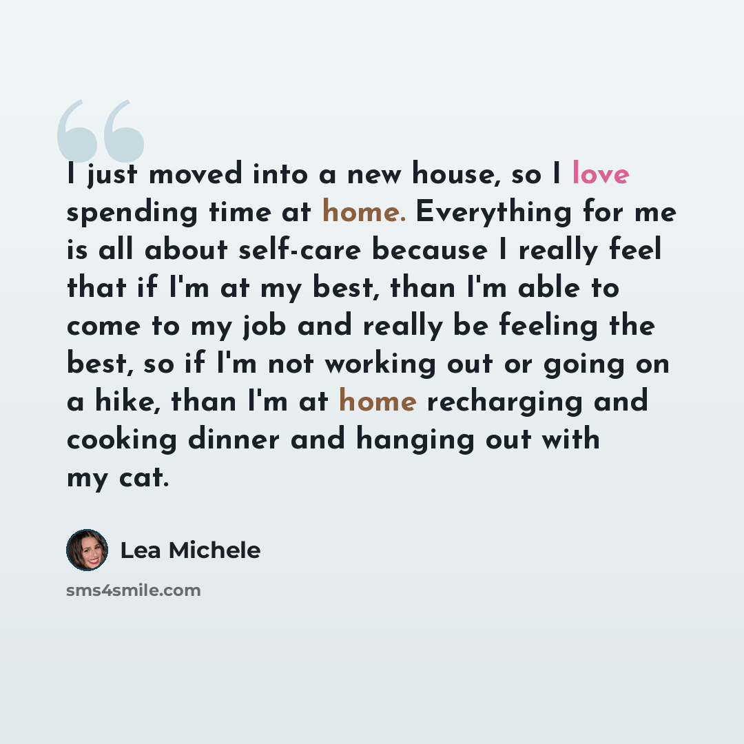 “I just moved into a new house, so I love spending time at home. Everything for me is all about self-care because I really feel that if I'm at my best, than I'm able to come to my job and really be feeling the best, so if I'm not working out or going on a hike, than I'm at home recharging and…” quote by Lea Michele