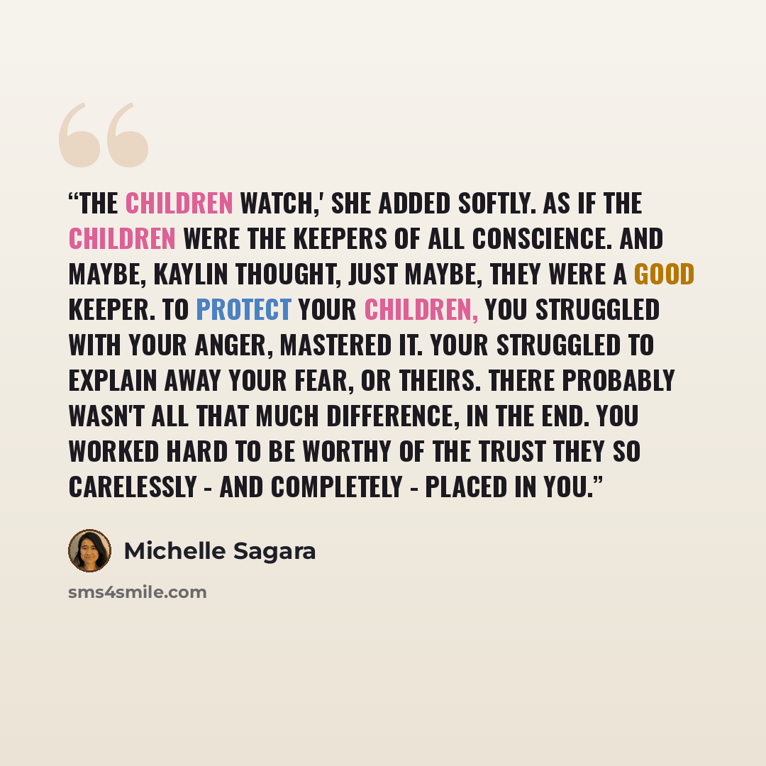 “The children watch,' she added softly. As if the children were the keepers of all conscience. And maybe, Kaylin thought, just maybe, they were a good keeper. To protect your children, you struggled with your anger, mastered it. Your struggled to explain away your fear, or theirs. There probably…” quote by Michelle Sagara