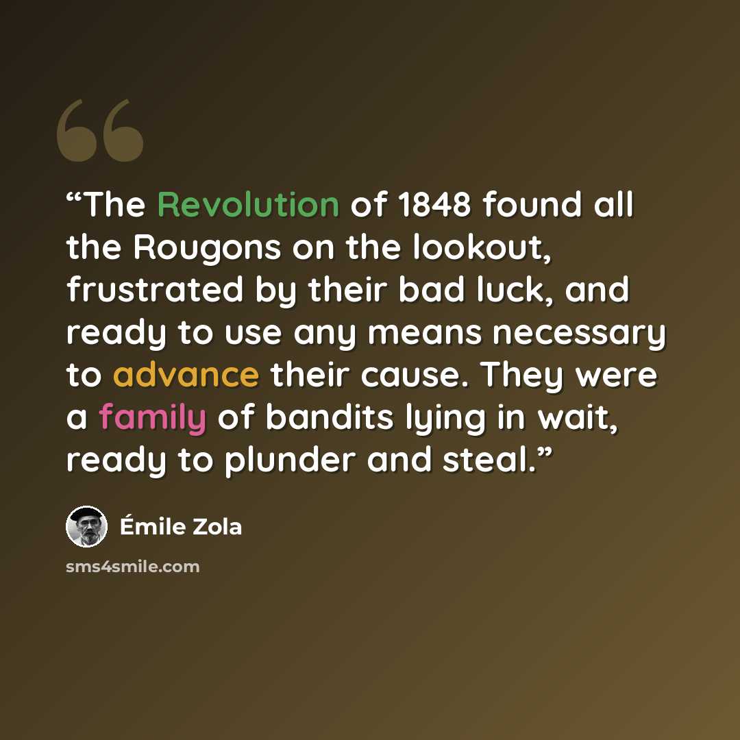 “The Revolution of 1848 found all the Rougons on the lookout, frustrated by their bad luck, and ready to use any means necessary to advance their cause. They were a family of bandits lying in wait, ready to plunder and steal.” quote by Émile Zola