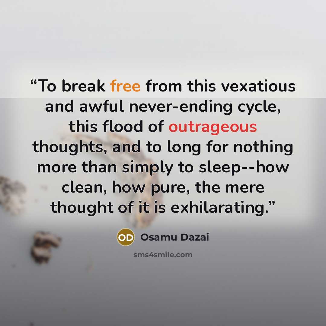 “To break free from this vexatious and awful never-ending cycle, this flood of outrageous thoughts, and to long for nothing more than simply to sleep--how clean, how pure, the mere thought of it is exhilarating.” quote by Osamu Dazai