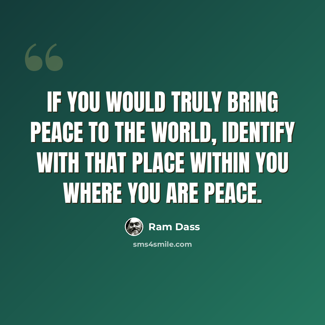 “If you would truly bring peace to the world, identify with that place within you where you are Peace.” quote by Ram Dass