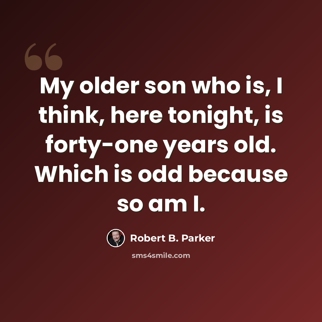 “My older son who is, I think, here tonight, is forty-one years old. Which is odd because so am I.” quote by Robert B. Parker