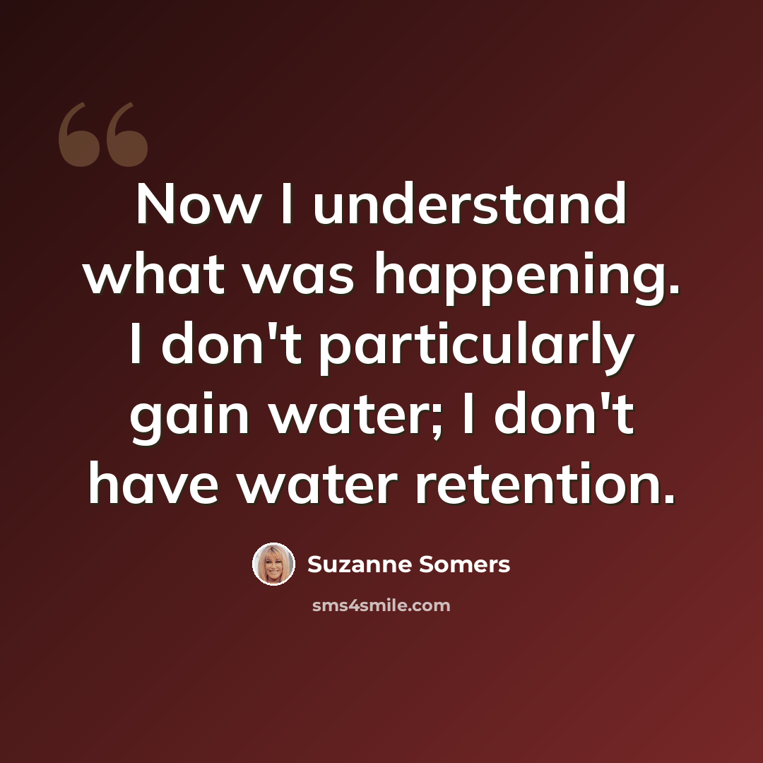 “Now I understand what was happening. I don't particularly gain water; I don't have water retention.” quote by Suzanne Somers