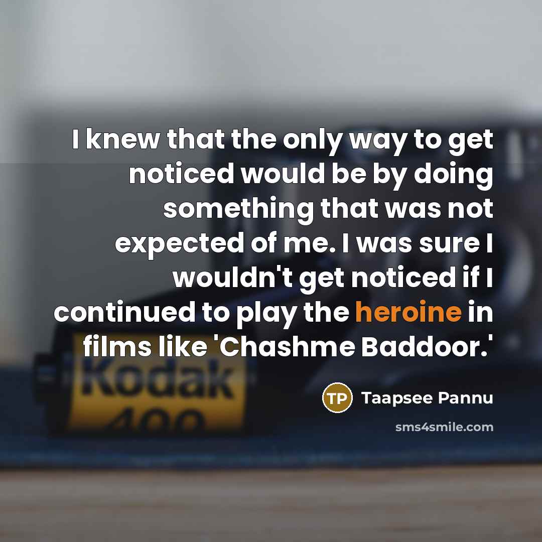 “I knew that the only way to get noticed would be by doing something that was not expected of me. I was sure I wouldn't get noticed if I continued to play the heroine in films like 'Chashme Baddoor.'” quote by Taapsee Pannu