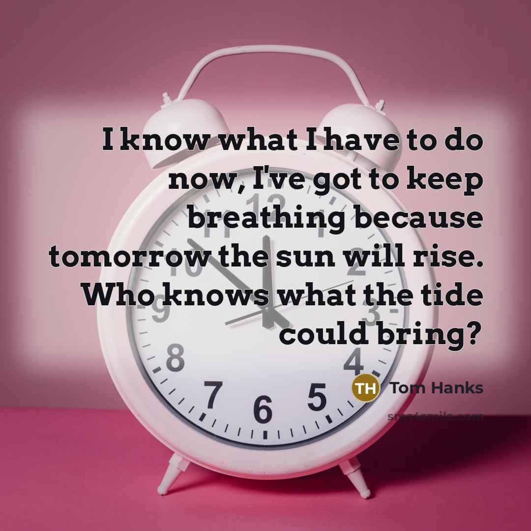 “I know what I have to do now, I've got to keep breathing because tomorrow the sun will rise. Who knows what the tide could bring?” quote by Tom Hanks