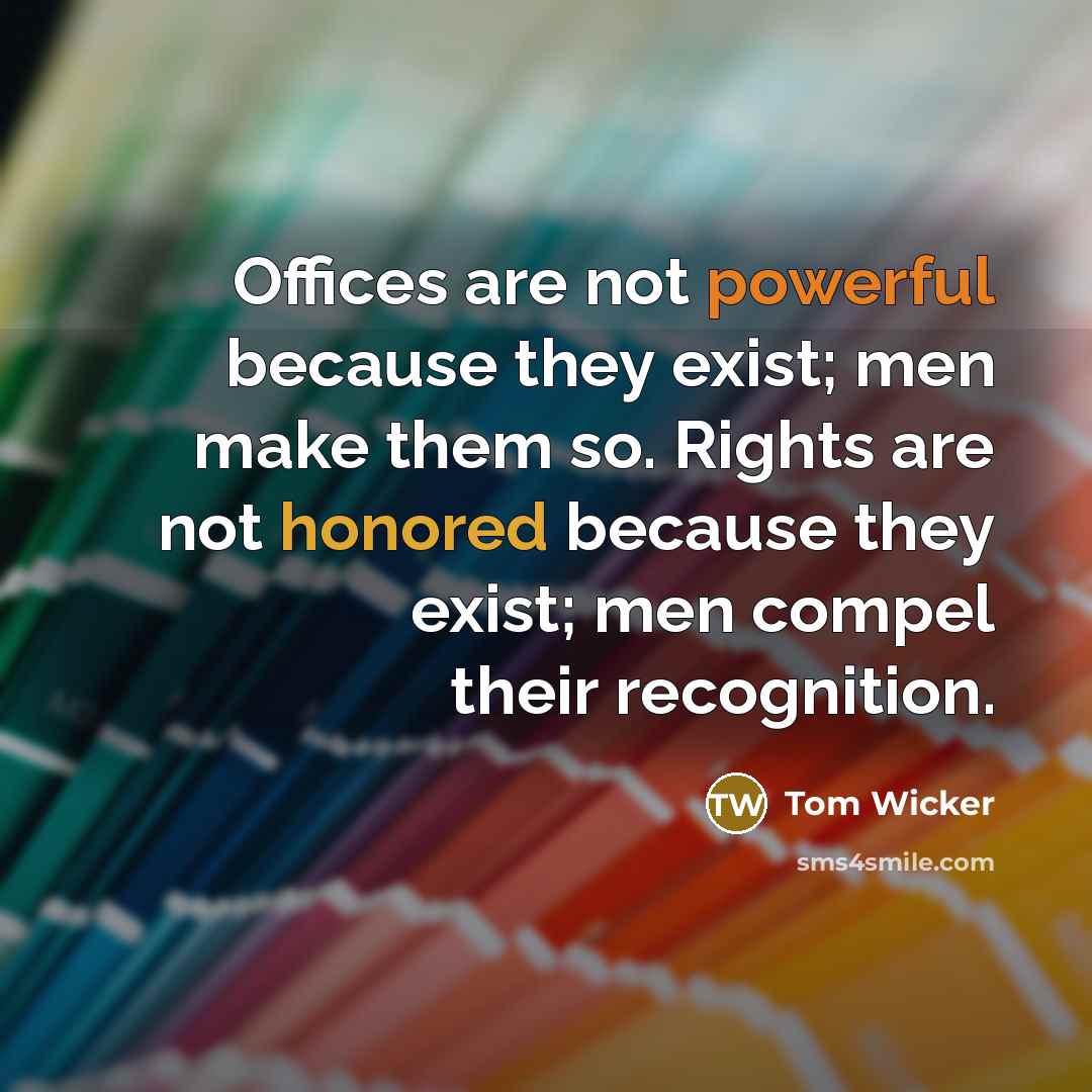 “Offices are not powerful because they exist; men make them so. Rights are not honored because they exist; men compel their recognition.” quote by Tom Wicker