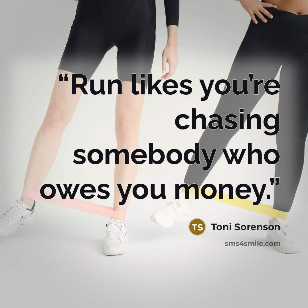 “Run likes you’re chasing somebody who owes you money.” quote by Toni Sorenson