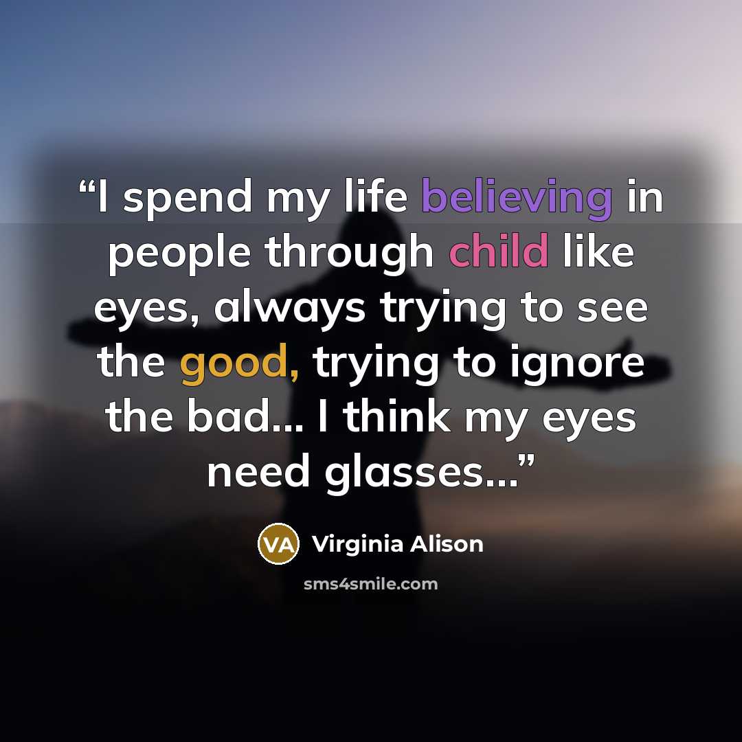 “I spend my life believing in people through child like eyes, always trying to see the good, trying to ignore the bad... I think my eyes need glasses…” quote by Virginia Alison