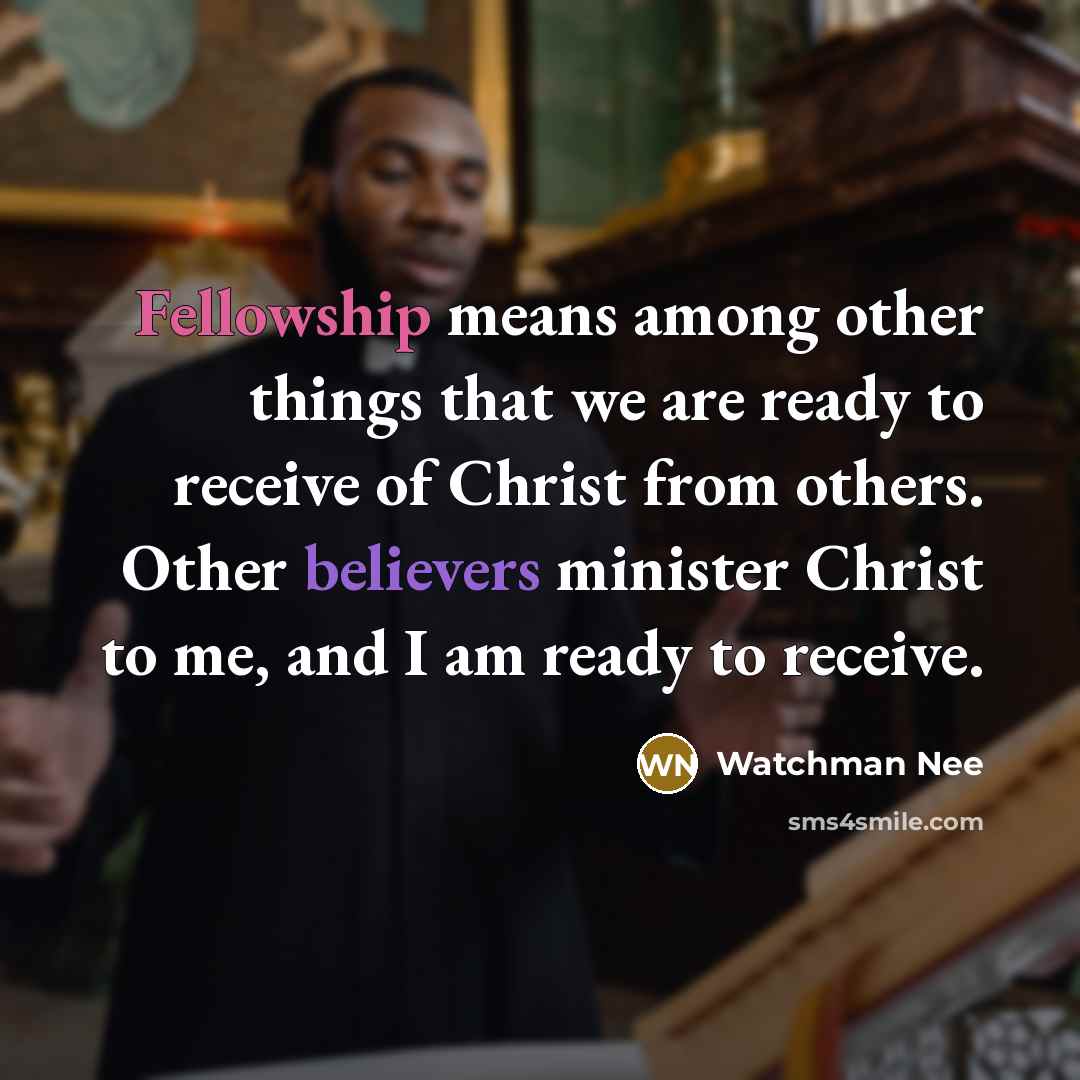 “Fellowship means among other things that we are ready to receive of Christ from others. Other believers minister Christ to me, and I am ready to receive.” quote by Watchman Nee