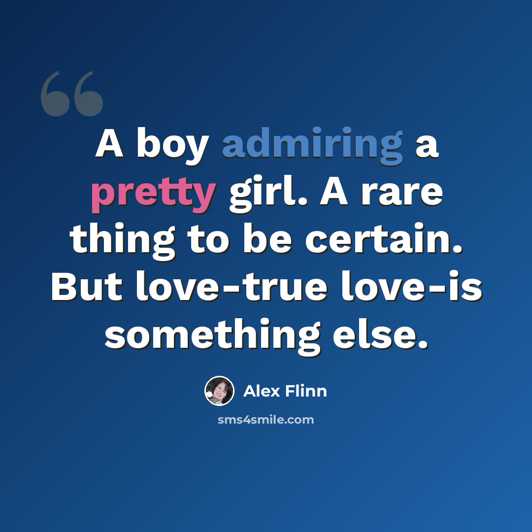 “A boy admiring a pretty girl. A rare thing to be certain. But love-true love-is something else.” quote by Alex Flinn