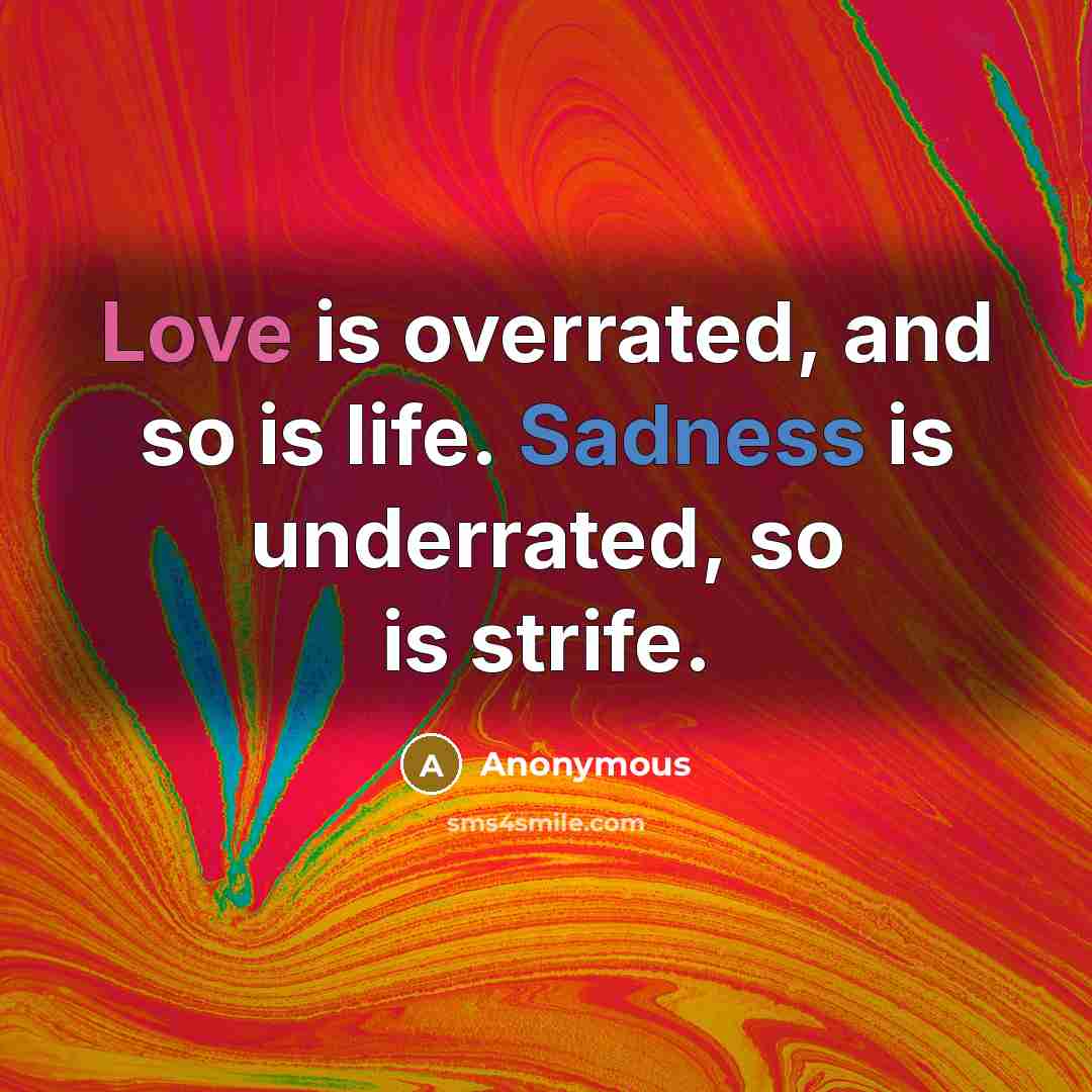 “Love is overrated, and so is life. Sadness is underrated, so is strife.” quote by Anonymous