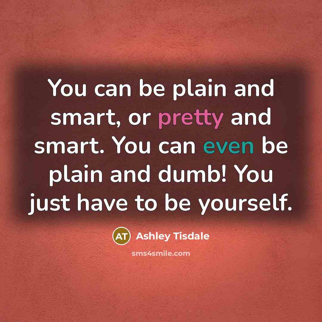 “You can be plain and smart, or pretty and smart. You can even be plain and dumb! You just have to be yourself.” quote by Ashley Tisdale